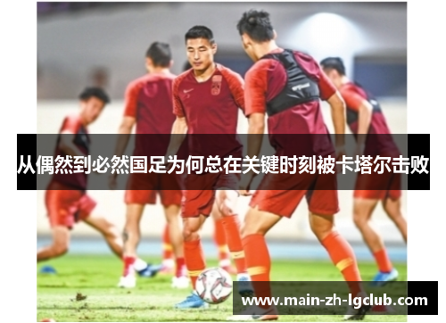 从偶然到必然国足为何总在关键时刻被卡塔尔击败