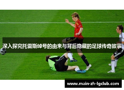 深入探究托雷斯绰号的由来与背后隐藏的足球传奇故事