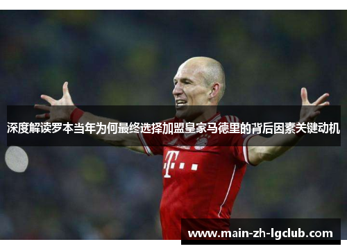 深度解读罗本当年为何最终选择加盟皇家马德里的背后因素关键动机 深度解读罗本当年为何最终选择加盟皇家马德里的背后因素关键动机