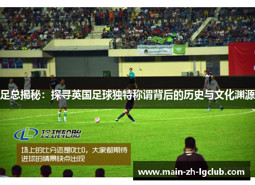 足总揭秘：探寻英国足球独特称谓背后的历史与文化渊源