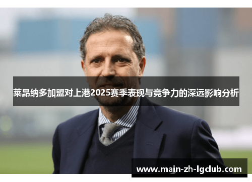 莱昂纳多加盟对上港2025赛季表现与竞争力的深远影响分析
