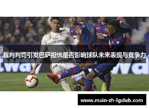 裁判判罚引发巴萨担忧是否影响球队未来表现与竞争力 裁判判罚引发巴萨担忧是否影响球队未来表现与竞争力