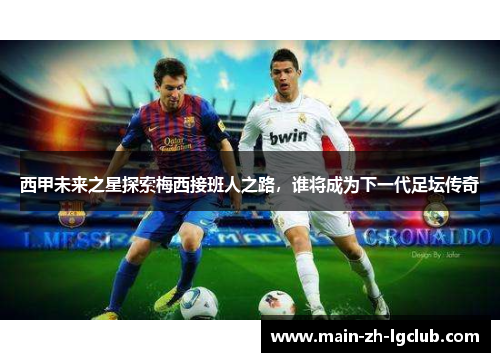 西甲未来之星探索梅西接班人之路,谁将成为下一代足坛传奇 西甲未来之星探索梅西接班人之路,谁将成为下一代足坛传奇