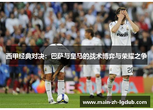 西甲经典对决：巴萨与皇马的战术博弈与荣耀之争