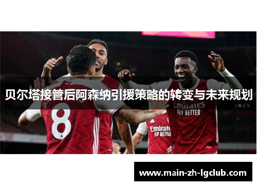 贝尔塔接管后阿森纳引援策略的转变与未来规划