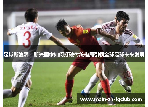 足球新浪潮：新兴国家如何打破传统格局引领全球足球未来发展
