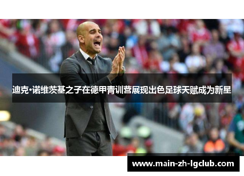 迪克·诺维茨基之子在德甲青训营展现出色足球天赋成为新星 迪克·诺维茨基之子在德甲青训营展现出色足球天赋成为新星