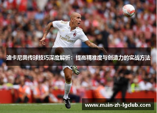 迪卡尼奥传球技巧深度解析:提高精准度与创造力的实战方法 迪卡尼奥传球技巧深度解析:提高精准度与创造力的实战方法