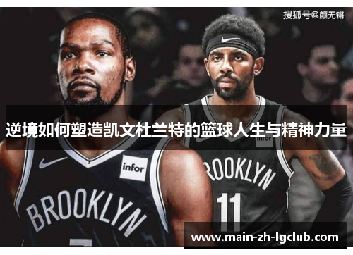 逆境如何塑造凯文杜兰特的篮球人生与精神力量 逆境如何塑造凯文杜兰特的篮球人生与精神力量