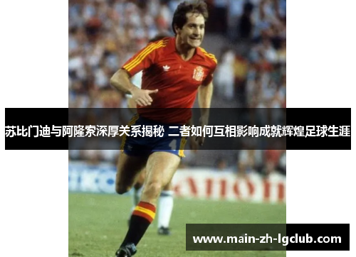 苏比门迪与阿隆索深厚关系揭秘 二者如何互相影响成就辉煌足球生涯 苏比门迪与阿隆索深厚关系揭秘 二者如何互相影响成就辉煌足球生涯