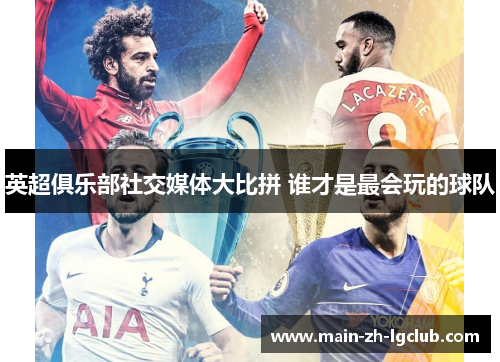 英超俱乐部社交媒体大比拼 谁才是最会玩的球队 英超俱乐部社交媒体大比拼 谁才是最会玩的球队