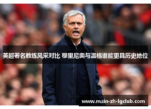 英超著名教练风采对比 穆里尼奥与温格谁能更具历史地位 英超著名教练风采对比 穆里尼奥与温格谁能更具历史地位