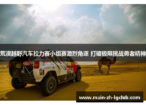 荒漠越野汽车拉力赛小组赛激烈角逐 打破极限挑战勇者精神 荒漠越野汽车拉力赛小组赛激烈角逐 打破极限挑战勇者精神