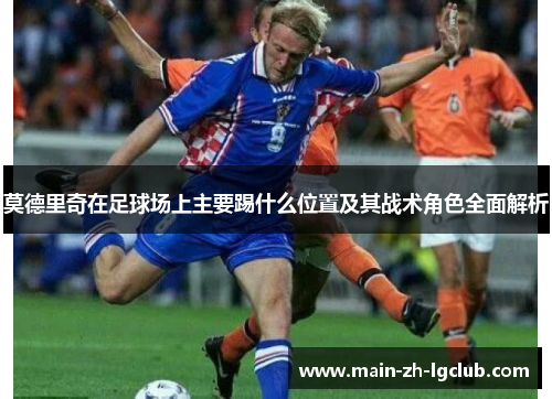 莫德里奇在足球场上主要踢什么位置及其战术角色全面解析