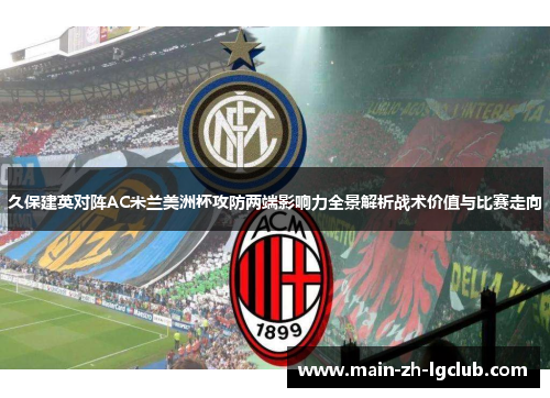 久保建英对阵AC米兰美洲杯攻防两端影响力全景解析战术价值与比赛走向 久保建英对阵AC米兰美洲杯攻防两端影响力全景解析战术价值与比赛走向