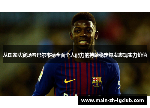 从国家队赛场看巴尔韦德全面个人能力的持续稳定爆发表现实力价值