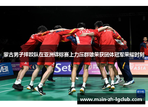 蒙古男子摔跤队在亚洲锦标赛上力压群雄荣获团体冠军荣耀时刻 蒙古男子摔跤队在亚洲锦标赛上力压群雄荣获团体冠军荣耀时刻