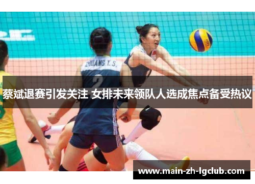 蔡斌退赛引发关注 女排未来领队人选成焦点备受热议 蔡斌退赛引发关注 女排未来领队人选成焦点备受热议