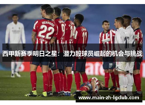西甲新赛季明日之星：潜力股球员崛起的机会与挑战
