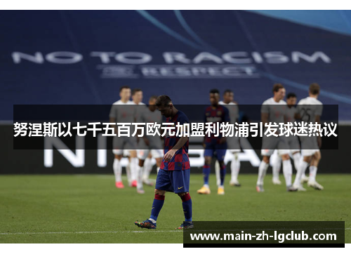 努涅斯以七千五百万欧元加盟利物浦引发球迷热议 努涅斯以七千五百万欧元加盟利物浦引发球迷热议