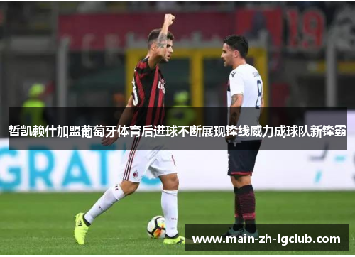 哲凯赖什加盟葡萄牙体育后进球不断展现锋线威力成球队新锋霸