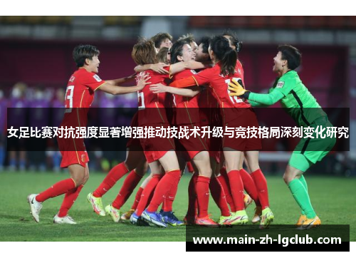 女足比赛对抗强度显著增强推动技战术升级与竞技格局深刻变化研究