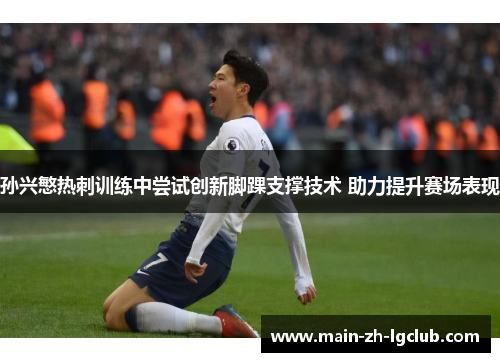 孙兴慜热刺训练中尝试创新脚踝支撑技术 助力提升赛场表现