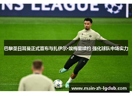 巴黎圣日耳曼正式宣布与扎伊尔·埃梅里续约 强化球队中场实力 巴黎圣日耳曼正式宣布与扎伊尔·埃梅里续约 强化球队中场实力