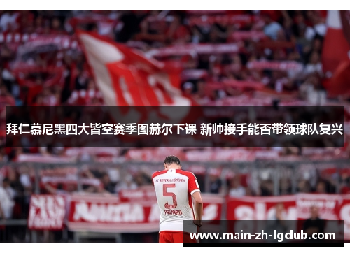 拜仁慕尼黑四大皆空赛季图赫尔下课 新帅接手能否带领球队复兴