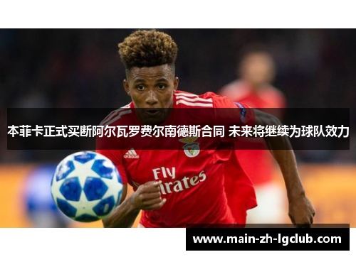 本菲卡正式买断阿尔瓦罗费尔南德斯合同 未来将继续为球队效力