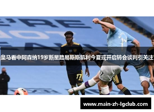 皇马看中阿森纳19岁新星路易斯斯凯利今夏或开启转会谈判引关注