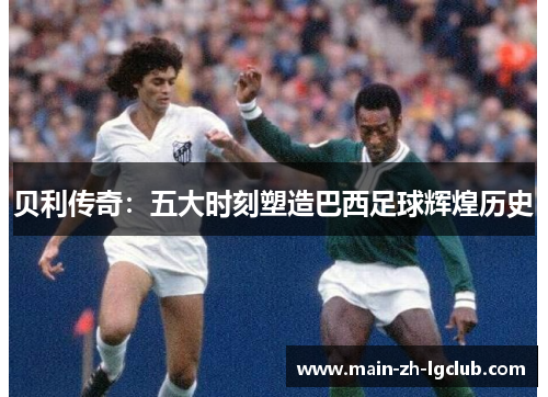贝利传奇：五大时刻塑造巴西足球辉煌历史