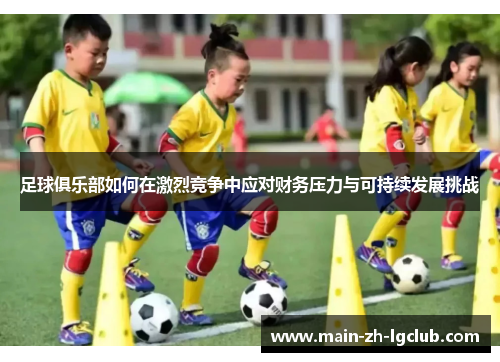 足球俱乐部如何在激烈竞争中应对财务压力与可持续发展挑战