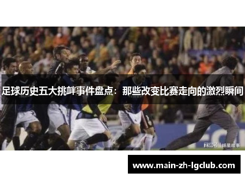 足球历史五大挑衅事件盘点：那些改变比赛走向的激烈瞬间
