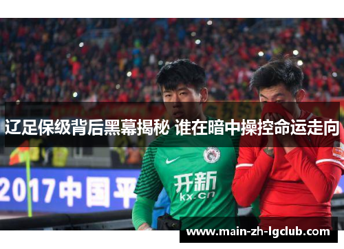 辽足保级背后黑幕揭秘 谁在暗中操控命运走向