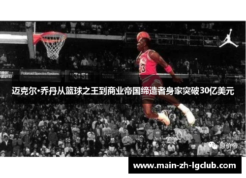 迈克尔·乔丹从篮球之王到商业帝国缔造者身家突破30亿美元