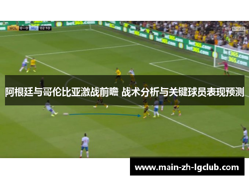 阿根廷与哥伦比亚激战前瞻 战术分析与关键球员表现预测