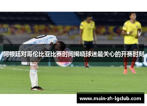 阿根廷对哥伦比亚比赛时间揭晓球迷最关心的开赛时刻 阿根廷对哥伦比亚比赛时间揭晓球迷最关心的开赛时刻