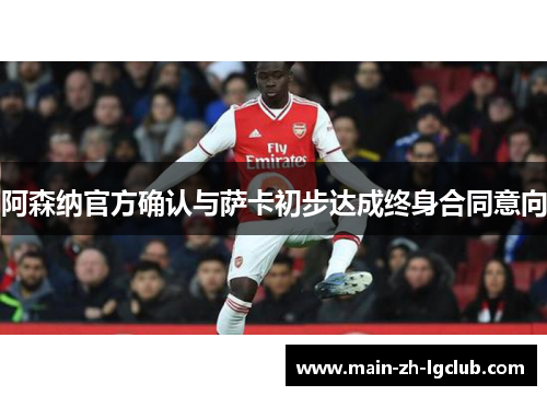 阿森纳官方确认与萨卡初步达成终身合同意向 阿森纳官方确认与萨卡初步达成终身合同意向