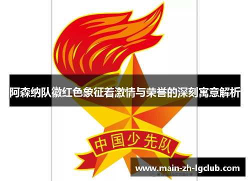 阿森纳队徽红色象征着激情与荣誉的深刻寓意解析 阿森纳队徽红色象征着激情与荣誉的深刻寓意解析