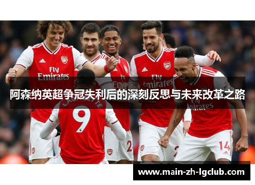 阿森纳英超争冠失利后的深刻反思与未来改革之路 阿森纳英超争冠失利后的深刻反思与未来改革之路