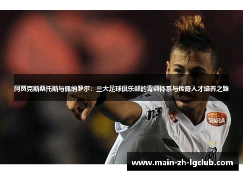 阿贾克斯桑托斯与佩纳罗尔:三大足球俱乐部的青训体系与传奇人才培养之路 阿贾克斯桑托斯与佩纳罗尔:三大足球俱乐部的青训体系与传奇人才培养之路