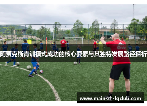阿贾克斯青训模式成功的核心要素与其独特发展路径探析 阿贾克斯青训模式成功的核心要素与其独特发展路径探析