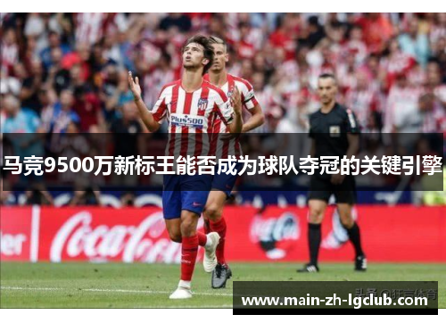 马竞9500万新标王能否成为球队夺冠的关键引擎 马竞9500万新标王能否成为球队夺冠的关键引擎