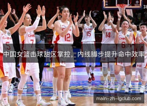 中国女篮击球甜区掌控，内线脚步提升命中效率